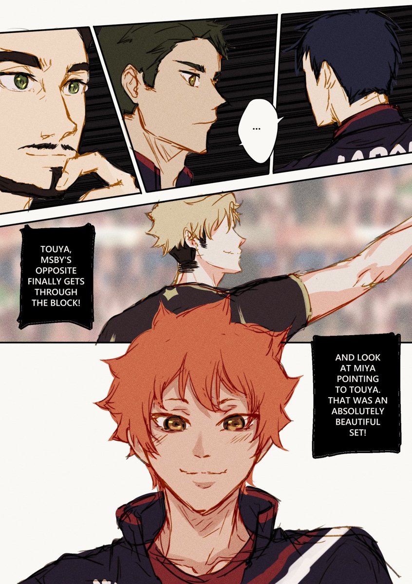 —

Coach Hibarida hums, the cogwheels in his mind turning. Kageyama and Ushijima are silent while Yaku laughs and cheers.

Hinata doesn't let his eyes stray. His smile and eyes are alight with emotion, only for the man glowing from their team's feat.

'Soon, Atsumu-kun.'
