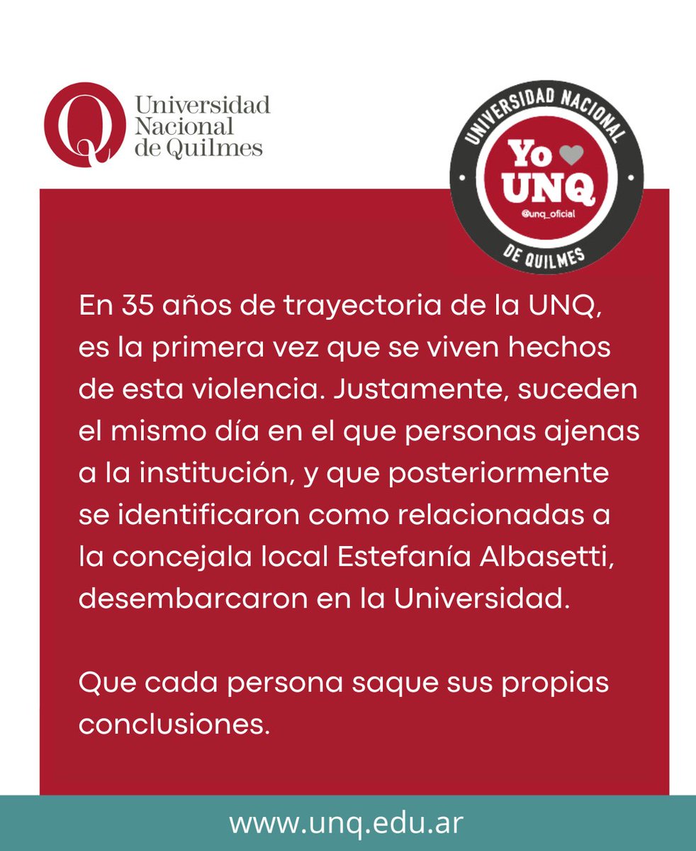 En 35 años, la UNQ vivió por primera vez hechos de esta violencia. Justamente, suceden el mismo día en el que personas ajenas a la institución, y que posteriormente se identificaron como relacionadas a la edil local Estefanía Albasetti, desembarcaron en la Universidad.
