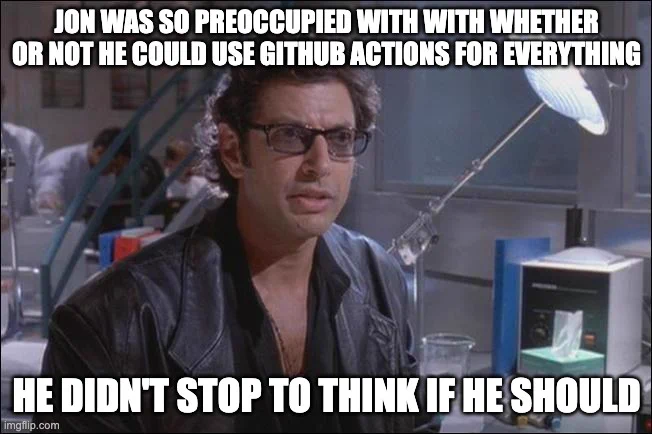 Jon was so preoccupied with whether or not he could use GitHub Actions for everything, he didn't stop to think if he should