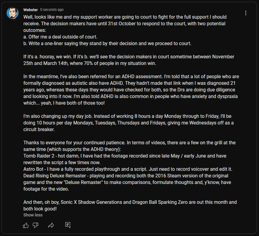 WebstersYouTube's tweet image. Some updates regarding life and its impacts on my YouTube channel.

TLDR;
- Appealing DWP decisions at tribunal, yay.
- Been referred for an ADHD assessment.
- Am moving to a 4-day week at work.
- Have videos on Tomb Raider 2, Astro Bot and Dead Rising Deluxe Remaster in progress