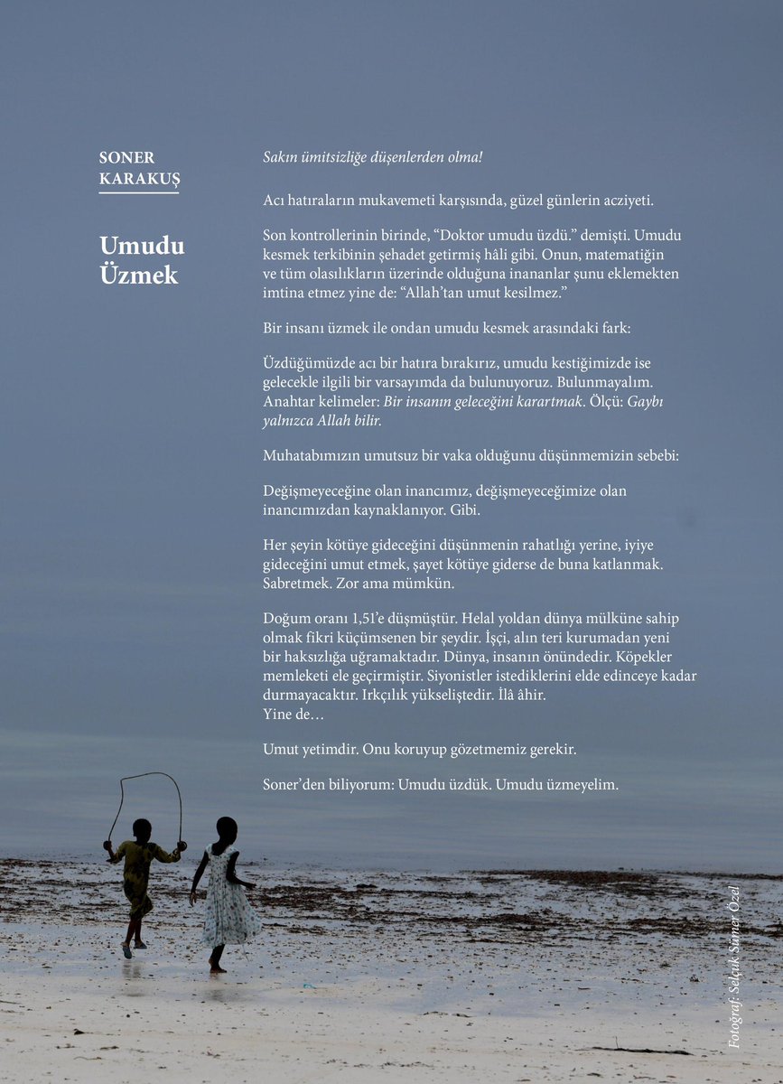 Rızıkların en güzeli umuttur. Soner Karakuş yine kalbi baştan ayağa kuşatan bir inceliğin yurdundan seslenmiş, var olsun!
"Umudu üzmeyelim"