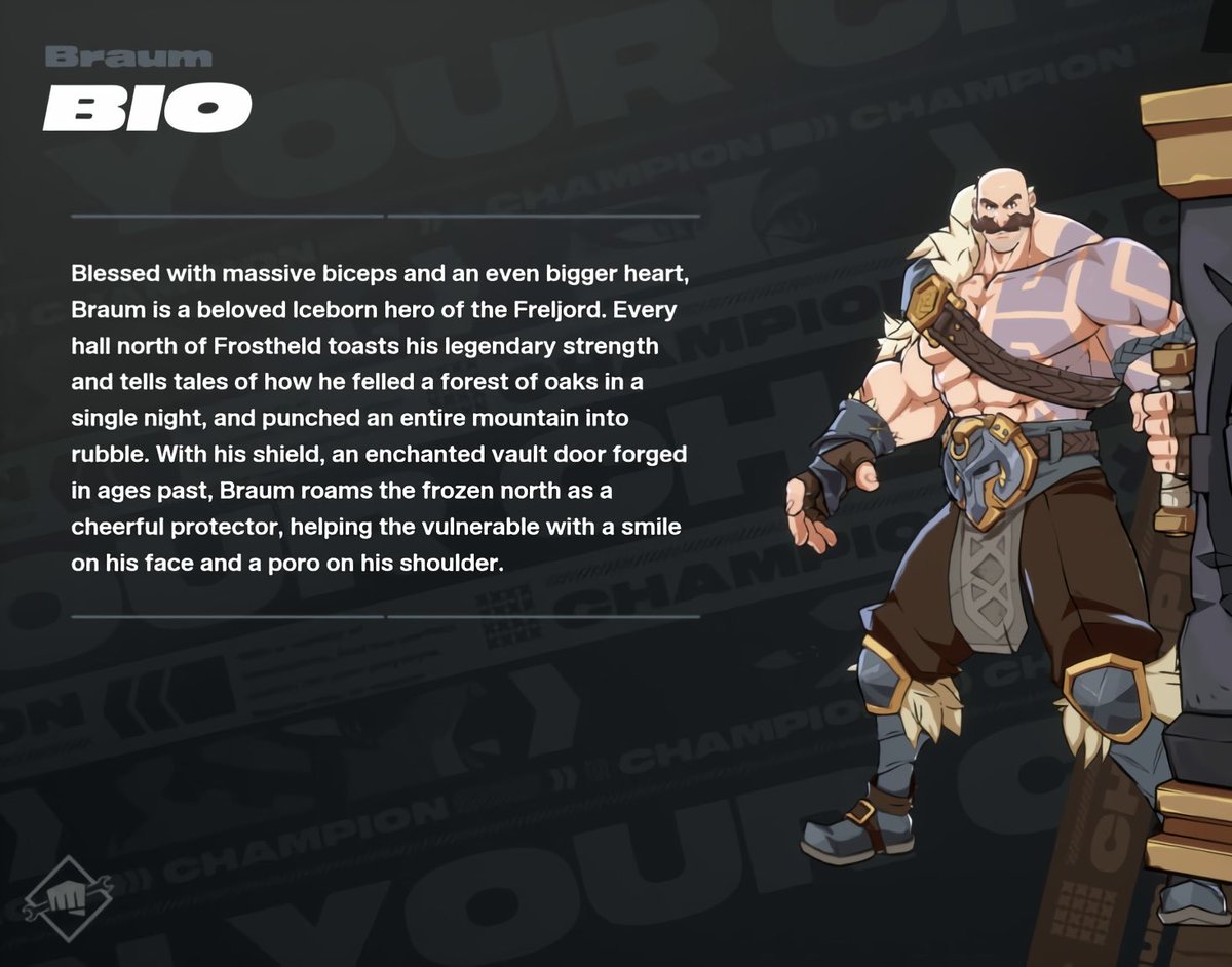 “With his shield, an enchanted vault door forged in ages past, Braum roams the frozen north as a cheerful protector, helping the vulnerable with a smile on his face and a poro on his shoulder.” 

who’s pumped to play Braum in 2XKO?