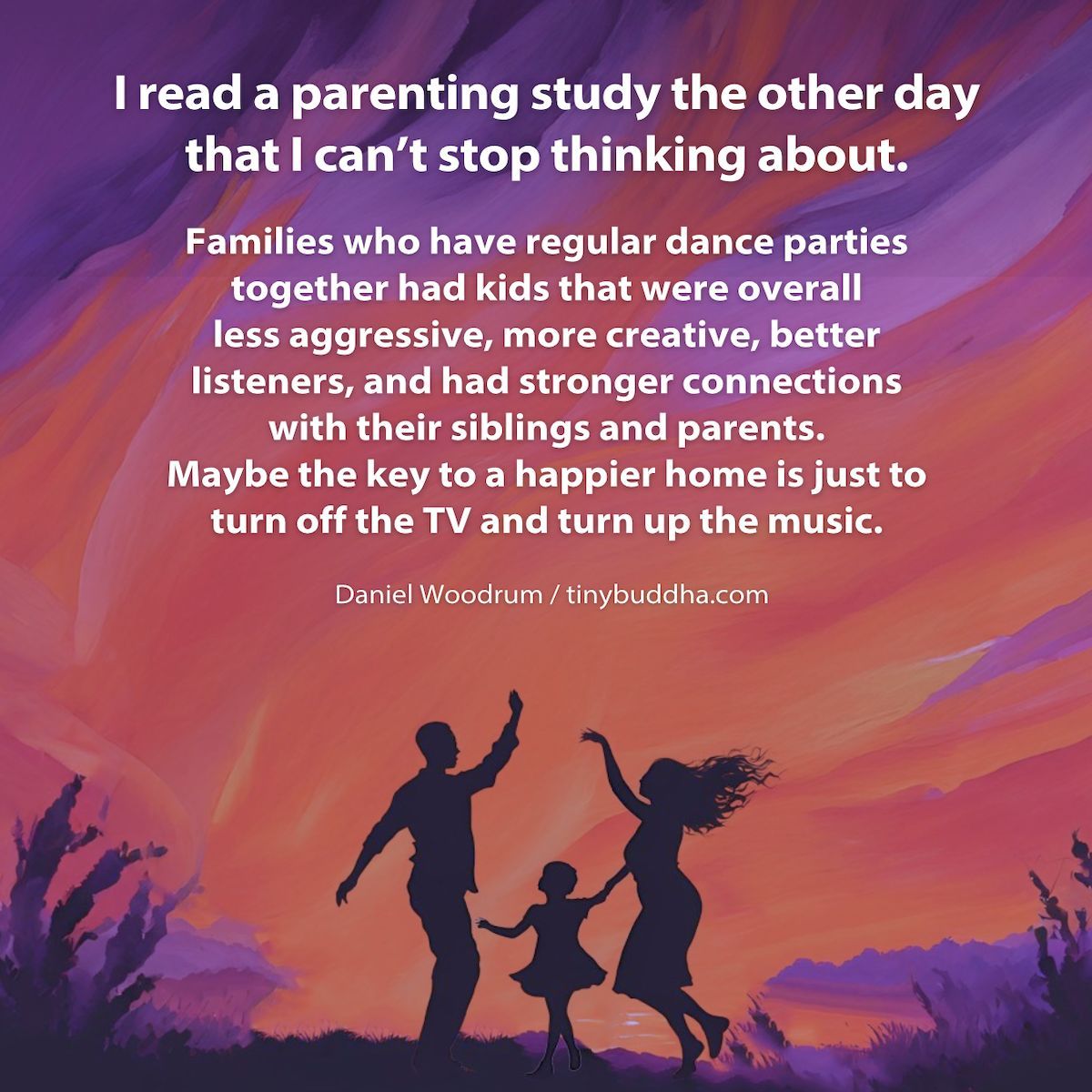 "Families who have regular dance parties together had kids that were overall less aggressive, more creative, better listeners, and had stronger connections with their siblings and parents. Maybe the key to a happier home is just to turn off the TV and turn up the music.”