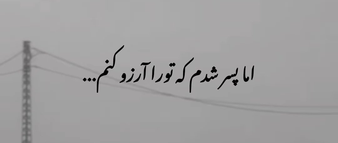 اما پسر شدم که تورا آرزو کنم.