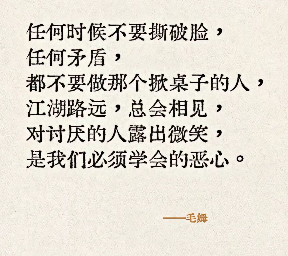 任何时候不要撕破脸，任何矛盾，都不要做那个掀桌子的人，江湖路远，总会相见，对讨厌的人露出微笑，是我们必须学会的恶心。