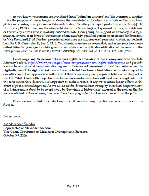 OwenGregorian's tweet photo. FBI Whistleblower Alleges Plan to Deploy Plainclothes FBI Agents to Maricopa County Polling Stations to Monitor Trump Voters — FBI Responds | The Gateway Pundit

A bombshell report from a whistleblower has set off alarms among Arizona’s voters and political leaders, as new revelations have surfaced about an alleged plan by the FBI to deploy plainclothes agents to polling stations in Maricopa County.

According to a whistleblower who attended a recent security briefing, the FBI’s primary objective with this operation is to monitor Trump voters during the upcoming election—a disturbing indication of federal interference aimed at intimidating those who dare to support the 45th president.

Representative Alexander Kolodin (R-AZ) was quick to act, sending a forceful letter to FBI Director Christopher Wray, warning that such actions would not be tolerated.

In the letter, Kolodin made it clear that the House is prepared to take immediate action against any attempts by federal agents to intimidate or censor voters in Arizona.

“I sincerely hope that this disturbing allegation is false. Rest assured, however, that if your agents are here for any other purpose than ensuring that every lawful voter is able to cast a ballot, the House is prepared to take immediate action to secure all Arizonans the equal protection of the laws,” Kolodin wrote.

The letter expresses deep concern over the alleged deployment of FBI agents in Maricopa County polling stations, with the intent to monitor and intimidate Trump voters specifically.

The whistleblower claims that the agents were tasked with making sure Trump voters “don’t get out of line,” a vague but menacing directive that could lead to widespread voter suppression.

Kolodin cited the FBI’s recent track record of election interference and censorship of speech that is unfavorable to the Biden-Harris administration.

He referred to a court case in Arizona, American Encore v. Adrian Fontes et al., where a rule was blocked that allowed voters to be removed from polling places if they criticized election workers.

Kolodin’s letter goes on to remind Director Wray that, under U.S. Code § 1985(3), federal agents are prohibited from disguising themselves on the premises of others for the purpose of preventing or hindering local authorities from ensuring equal protection of the laws.

The letter also highlights that presidential elections are administered by state, not federal law, making any interference from federal agents a dangerous overreach.

The representative encouraged any Arizonans who experience violations of their civil rights at the polls to file complaints with the U.S. Attorney’s office and to report incidents to his office.

Kolodin expressed little faith that the Biden-Harris regime would take these complaints seriously but emphasized the importance of documenting any voter intimidation efforts in the event of post-election litigation.

Kolodin concluded his letter with a message to Arizona voters: “Do not be deterred from voting by these last, desperate acts of a dying regime about to be swept away by the winds of history. Rest assured, if the powers that be were confident of the outcome, they would not be trying so hard to keep you away from the polls.”

Election Integrity Investigator Bryan James Blehm reached out to the FBI.

The FBI allegedly denies the claim, stating that these allegations are false and clarifying that federal law prohibits armed federal personnel from being at polling places unless there’s an urgent, life-threatening situation.

Blehm wrote:

In response to should be Congressman Kolodin, the Department of Injustice has just stated:

“Thank you for reaching out. The following is attributable to the FBI:

The allegations stated in the letter are categorically false. Federal law prohibits the presence of armed federal personnel at polling places, absent exigent life-threatening emergencies.”

Is this an admission that they intend to have unarmed agents there and that we will be able to ask Ray Epps for an autograph at the polling centers?

Read more:

https://t.co/TEznkXN3Fl