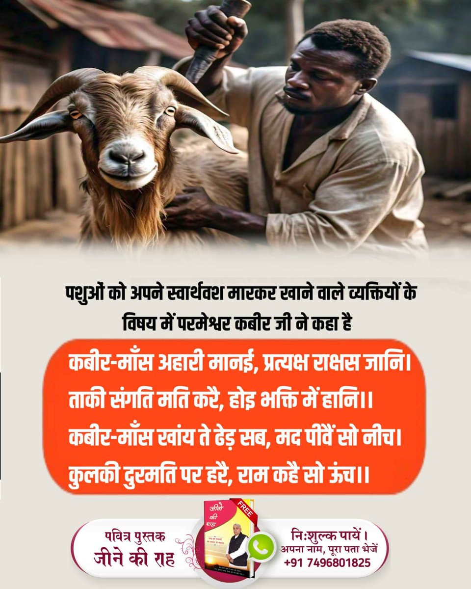 पशुओं को अपने स्वार्थवश मारकर खाने वाले व्यक्तियों के विषय में परमेश्वर कबीर जी ने कहा है
कबीर-माँस अहारी मानई, प्रत्यक्ष राक्षस जानि।
ताकी संगति मति करै, होइ भक्ति में हानि।।
कबीर-माँस खांय ते ढेड़ सब, मद पीवैं सो नीच।
कुलकी दुरमति पर हरै, राम कहै सो ऊंच।
*#गल_काटे_सो_कुफर_कसाई
