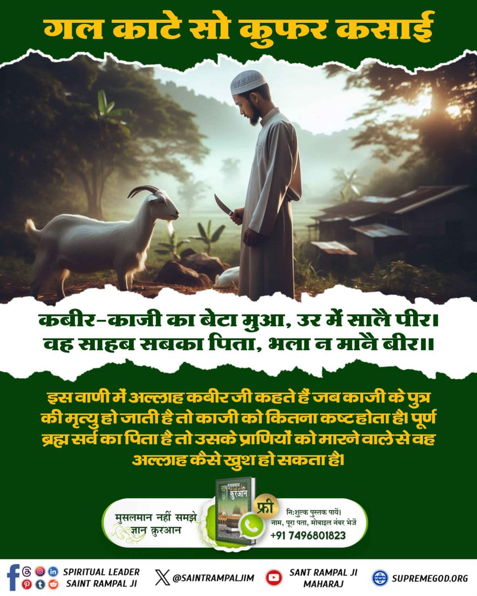 *#गल_काटे_सो_कुफर_कसाई
कबीर-काजी का बेटा मुआ, उर में सालै पीर।
वह साहब सबका पिता, भला न मानै बीर।।
इस वाणी में अल्लाह कबीर जी कहते हैं जब काजी के पुत्र की मृत्यु हो जाती है तो काजी को कितना कष्ट होता है। पूर्ण ब्रह्म सर्व का पिता है