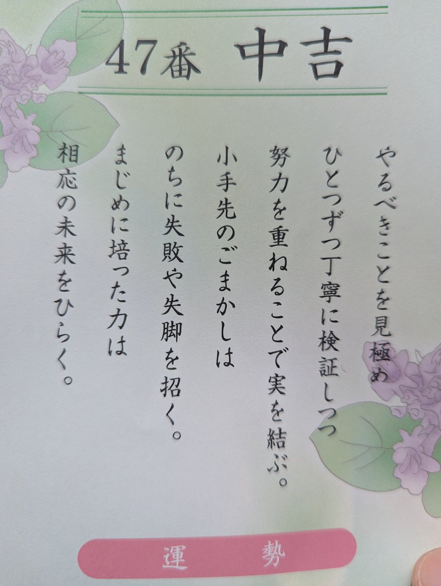 おみくじは、抽象的な言葉遣いゆえに、どんな立場の人でも、当たっている気がしてしまうような作りになっていることは、ある程度わかっているつもりだった

それでも、たまたまおみくじ引いて、今の状態を言い当てられている気がしてしまった

頑張ります