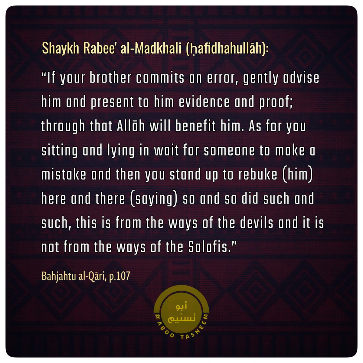Shaykh Rabee' al-Madkhali (ḥafidhahullāh):

If your brother commits an error, gently advise him and present to him evidence and proof...
