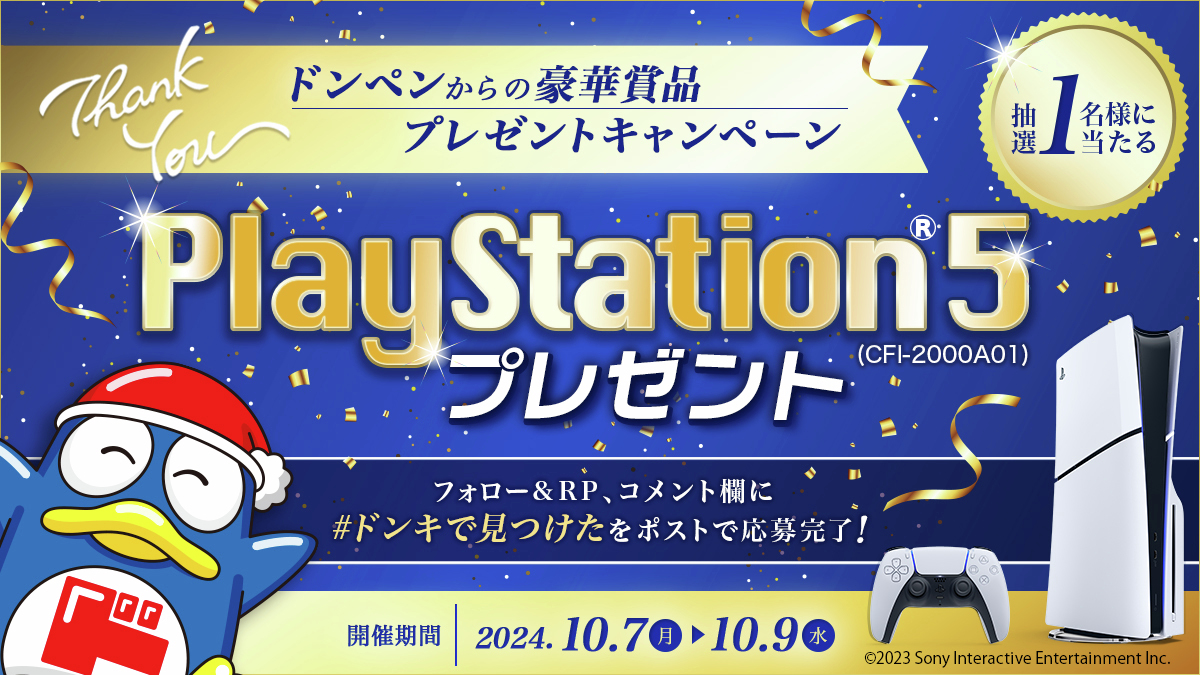 驚安の殿堂 ドン・キホーテ🐧 (@donki_donki) on Twitter photo 🐧ドンペンからの豪華賞品プレゼントキャンペーン💙
PlayStation®5 (CFI-2000A01)を1名様にプレゼント🎁✨
▼応募方法
①<a href="/donki_donki/">驚安の殿堂 ドン・キホーテ🐧</a>をフォロー
②この投稿をRP
③この投稿のコメント欄に #ドンキで見つけた をポスト
※当選者のみDM送付
応募は10/9(水)23:59まで 🐧ドンペンからの豪華賞品プレゼントキャンペーン💙
PlayStation®5 (CFI-2000A01)を1名様にプレゼント🎁✨
▼応募方法
①<a href="/donki_donki/">驚安の殿堂 ドン・キホーテ🐧</a>をフォロー
②この投稿をRP
③この投稿のコメント欄に #ドンキで見つけた をポスト
※当選者のみDM送付
応募は10/9(水)23:59まで
