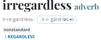 WORD (?) OF THE DAY 📢

Irregardless 🙄
Having fun with it on X today soooo . . . 

Etymology: probably blend of irrespective and regardless
First Known Use: 1847
Explanation: popularized in dialectal American speech in the early 20th century

"Its reputation has not risen over