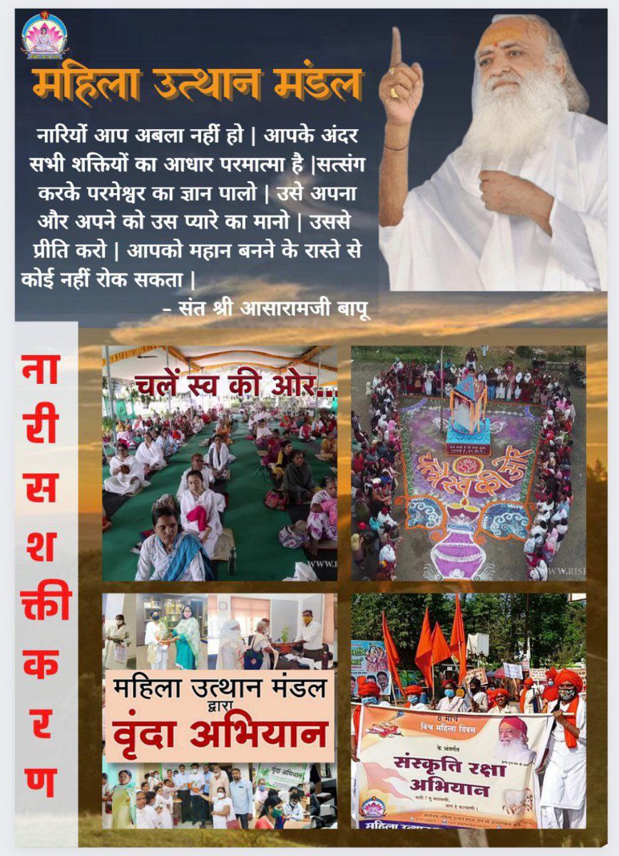 Sant Shri Asharamji Bapu ने हमेशा 
Women Empowerment  पर  जोर दिया है।  इसके लिये महिला उत्थान मंडल की स्थापना की , जिसका उद्देश्य  शिविरों के माध्यम से जप ,ध्यान ,योग द्वारा नारी की सुषुप्त शक्तियों को जगा कर #NariTuNarayani के रूप में परिवर्तित करना है ।