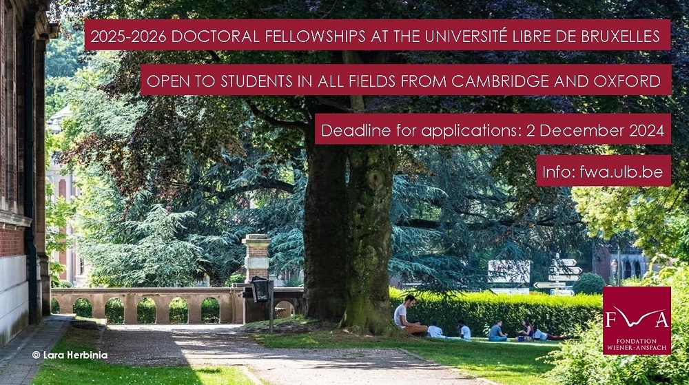 The Fondation Wiener-Anspach grants doctoral fellowships to Oxbridge students who wish to spend up to one year at the Université libre de Bruxelles (where the sun sometimes does shine!). 
Deadline for 2025-2026 applications: Monday 2 december 2024.
Info:  fwa.ulb.be/subsides-et-fi…