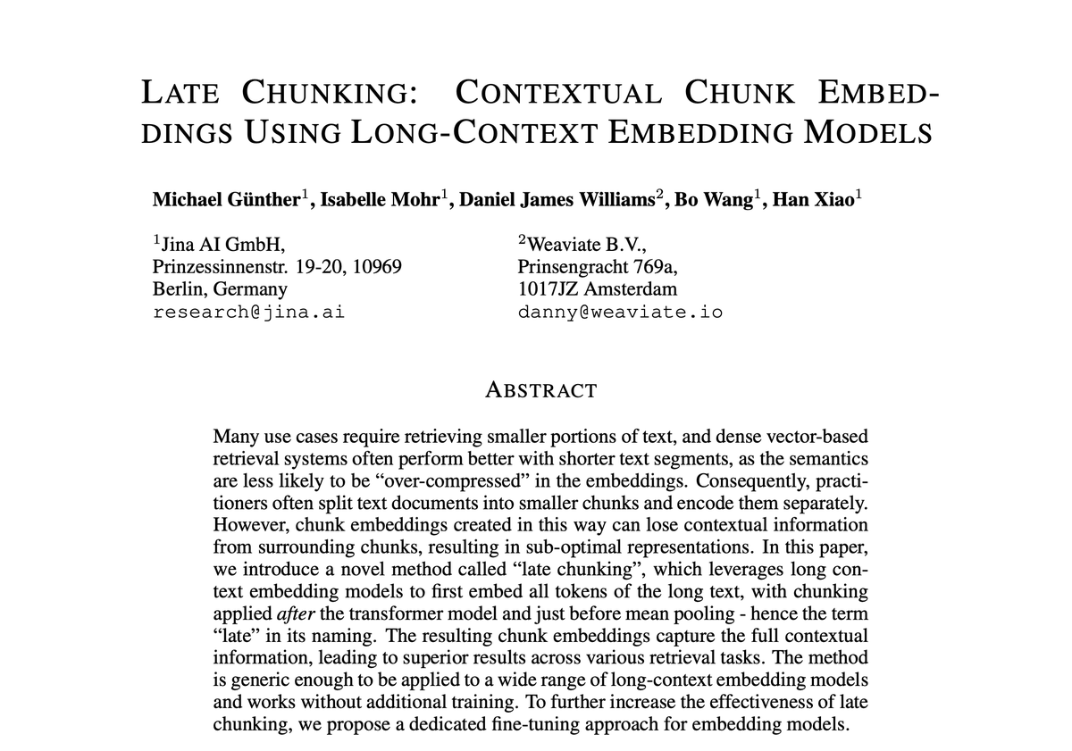 Daniel Williams (@drdannywilliams) on Twitter photo Late chunking - a paper I co-authored with <a href="/JinaAI_/">Jina AI</a> - shows that switching the order in which you chunk and embed your document gives better retrieval results 🤯
Thank you <a href="/michael_g_u/">Michael Günther</a> and <a href="/isabelle_mohr/">Isabelle Mohr</a> for letting me help!
📃 Full paper: arxiv.org/pdf/2409.04701 Late chunking - a paper I co-authored with <a href="/JinaAI_/">Jina AI</a> - shows that switching the order in which you chunk and embed your document gives better retrieval results 🤯
Thank you <a href="/michael_g_u/">Michael Günther</a> and <a href="/isabelle_mohr/">Isabelle Mohr</a> for letting me help!
📃 Full paper: arxiv.org/pdf/2409.04701