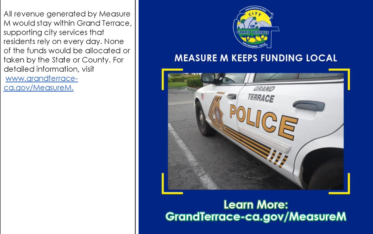 The City Council has placed a General Services Measure on the November 5, 2024, ballot to enact a local sales tax of 1%. If voters approve Measure M, it is expected to generate approximately $1 million each year. To learn more visit grandterrace-ca.gov/MeasureM or call (909) 954-5207.