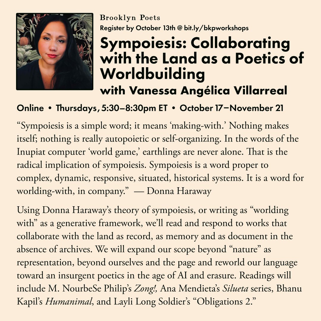 In this six-week, online workshop with Vanessa Angélica Villarreal <a href="/Vanessid/">El Norte Recuerda</a>,  we’ll use Donna Haraway's theory of sympoiesis, or "worlding with", to explore and write works that collaborate with the land as record, as memory and as document. brooklynpoets.org/workshop/p/sym…