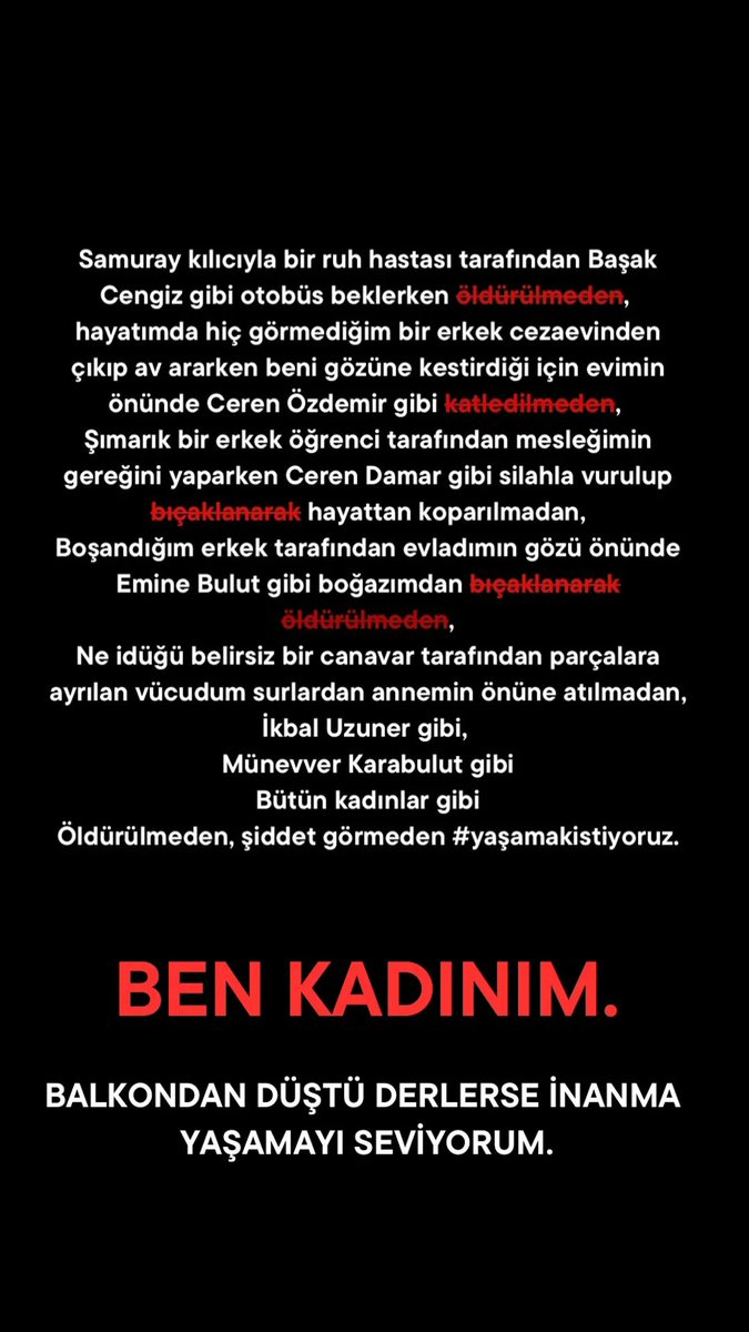 BEN KADINIM
Balkondan düştü derlerse inanma,
Beni unutamadı kavga ettik canına kıydı derlerse inanma,
Psikolojisi bozuktu intihar etti derlerse inanma
YAŞAMAYI SEVİYORUM VE ÖLMEK İSTEMİYORUM
#hassasiçerik #ikbaluzuner #AysenurHalil 
#KadınaÇocuğaHayvanaDokunma #discordkapatilsin