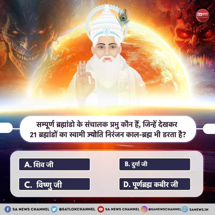 #PollOfTheDay सम्पूर्ण ब्रह्मांडो के संचालक प्रभु कौन हैं, जिन्हें देखकर 21 ब्रह्मांडों का स्वामी ज्योति निरंजन काल-ब्रह्म भी डरता है?🤔

A. शिव जी
B. दुर्गा जी
C. विष्णु जी
D. पूर्णब्रह्म कबीर जी

अपना उत्तर हमें कमेंट बॉक्स में बताएं🙏