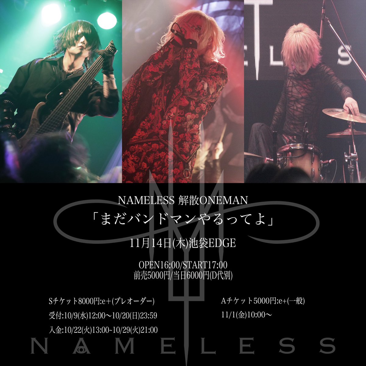 NAMELESS_1114's tweet photo. 🎫チケット情報
11月14日(木)池袋EDGE

NAMELESS 解散ワンマン
「まだバンドマンやるってよ」

OPEN16:00/START17:00

Sプレオーダー¥8000
https://t.co/w3l61ZXMzm

受付:10/9(水)12:00〜10/20(日)23:59
入金:10/22(火)13:00~10/29(火)21:00

A一般¥5000
https://t.co/Qi5Dsq1oyn

11/1(金)10:00〜 https://t.co/oidA5XpcwI