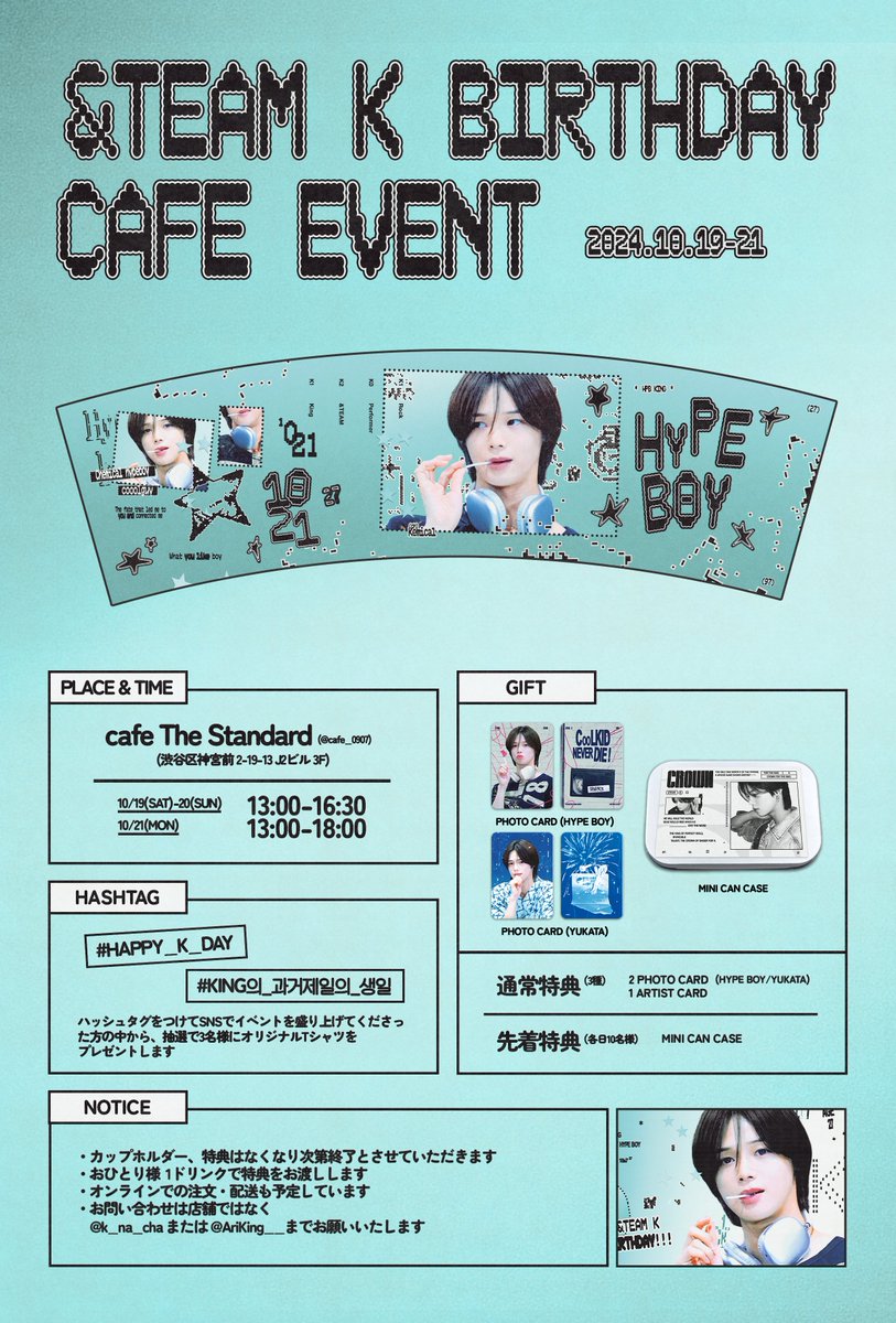 ⋆˖*̩̩͙𝟮𝟬𝟮𝟰 &amp;𝗧𝗘𝗔𝗠 𝗞 𝗕𝗶𝗿𝘁𝗵𝗱𝗮𝘆 𝗲𝘃𝗲𝗻𝘁*̣̣̥˖⋆
                          
👑 𝘉𝘪𝘳𝘵𝘩𝘥𝘢𝘺 𝘊𝘢𝘧𝘦

✧︎Place
cafe The Standard
(東京都渋谷区神宮前2-19-13 J2ビル 3F)

✧︎Opening hours
10/19(Sat)-10/20(Sun) 13:00-16:30
10/21(Mon) 13:00-18:00

✧︎ Hash Tag