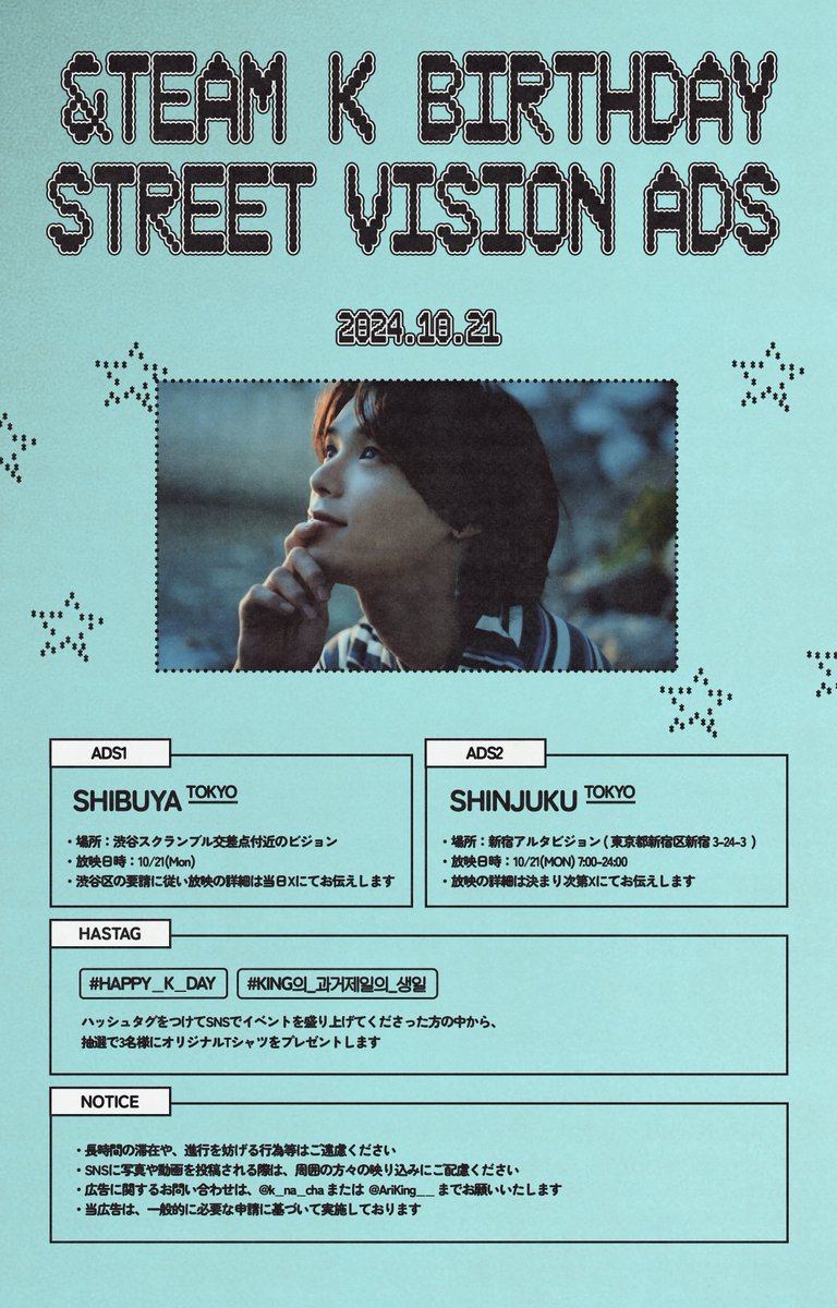 ⋆˖*̩̩͙𝟮𝟬𝟮𝟰 &amp;𝗧𝗘𝗔𝗠 𝗞 𝗕𝗶𝗿𝘁𝗵𝗱𝗮𝘆 𝗲𝘃𝗲𝗻𝘁*̣̣̥˖⋆

👑 𝘚𝘵𝘳𝘦𝘦𝘵 𝘝𝘪𝘴𝘪𝘰𝘯 𝘈𝘥𝘴

✧︎Place
1. 渋谷スクランブル交差点付近のビジョン
    渋谷区の要請に従い、詳細は当日Xにてお知らせいたします

2.新宿アルタビジョン(東京都新宿区新宿3-24-3)