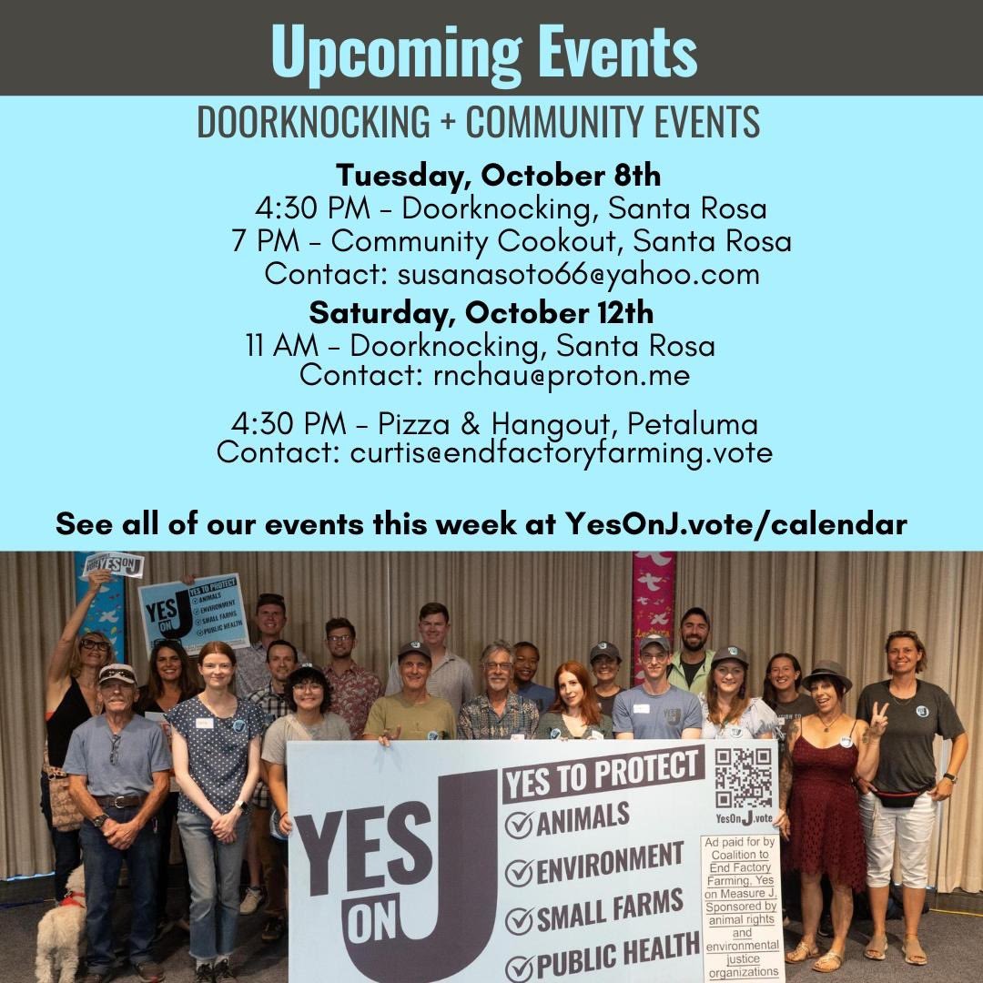 We have less than a month left until voting day! Ballots are being mailed out now so this week is crucial. Join us for food after Tuesday and Saturday doorknocking! All events can be found at YesOnJ.vote/calendar

#YesOnJ #StopFactoryFarming #ProtectAnimals #SonomaCounty