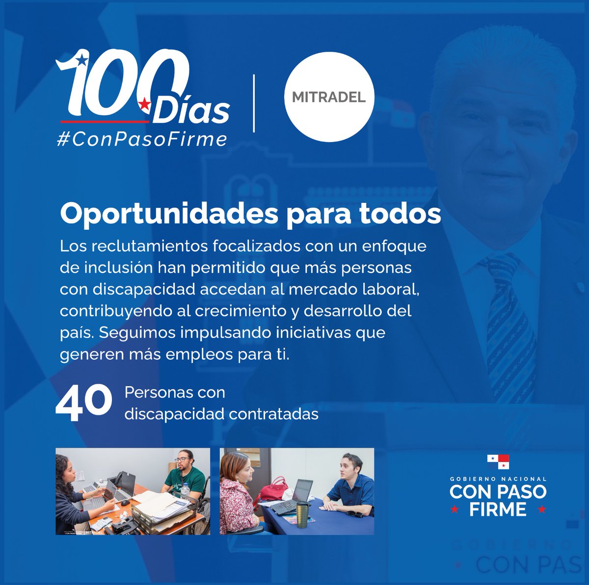 Durante los 100 días de gestión del presidente <a href="/JoseRaulMulino/">José Raúl Mulino</a>, los reclutamientos focalizados a personas con discapacidad han permitido que puedan encontrar acceso a entornos laborales inclusivos y dignos, #ConPasoFirme. 🤝

Logramos:
✅ 40 personas con discapacidad contratadas