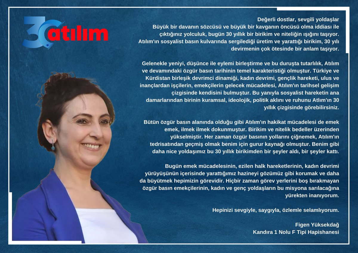 Gazetemizin 30. yıl resepsiyonu mesaj gönderen Kandıra 1 Nolu F Tipi Hapishanesi'nde tutsak olan HDP eski Eş Genel Başkanı ve gazetemiz eski emekçilerinden Figen Yüksekdağ;

Değerli dostlar, sevgili yoldaşlar
Büyük bir davanın sözcüsü ve büyük bir kavganın öncüsü olma iddiası ile