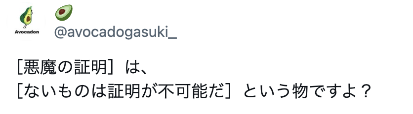 jfkinkyoto67226's tweet photo. https://t.co/hcfwuZfjfj
挙げ足取りみたいで恐縮ですが、重大な事実誤認があります。

悪魔の証明とは「無い事(消極的事実)を証明することが非常に困難なこと」の例えであって、🥑氏御主張の「ないものは証明が不可能だ」ではありません。 cc @tanuki68981016
⬇️ https://t.co/BGKpyd5p7A