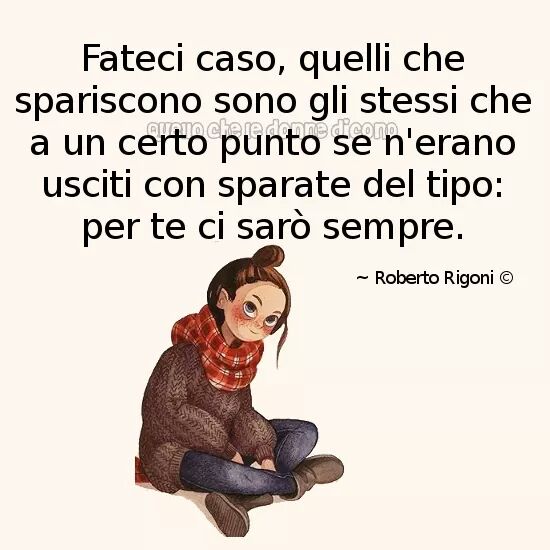 Chissà perché quelli che spariscono per primi sono quelli che ti dicevano "io per te ci sarò sempre".
— #RobertoRigoni