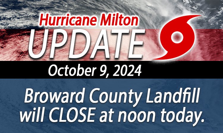 Please be advised that the Broward County Landfill will be CLOSED at noon today, Wednesday, October 9th and Thursday, October 10th, due to weather conditions related to Hurricane Milton. Normal operations are anticipated to resume on Friday, October 11, 2024.