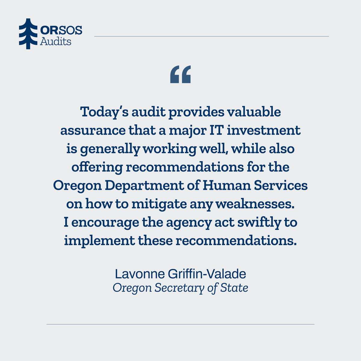 "Today’s audit provides valuable assurance that a major IT investment is generally working well, while also offering recommendations for the Oregon Department of Human Services on how to mitigate any weaknesses.” - Oregon Secretary of State, LaVonne Griffin-Valade