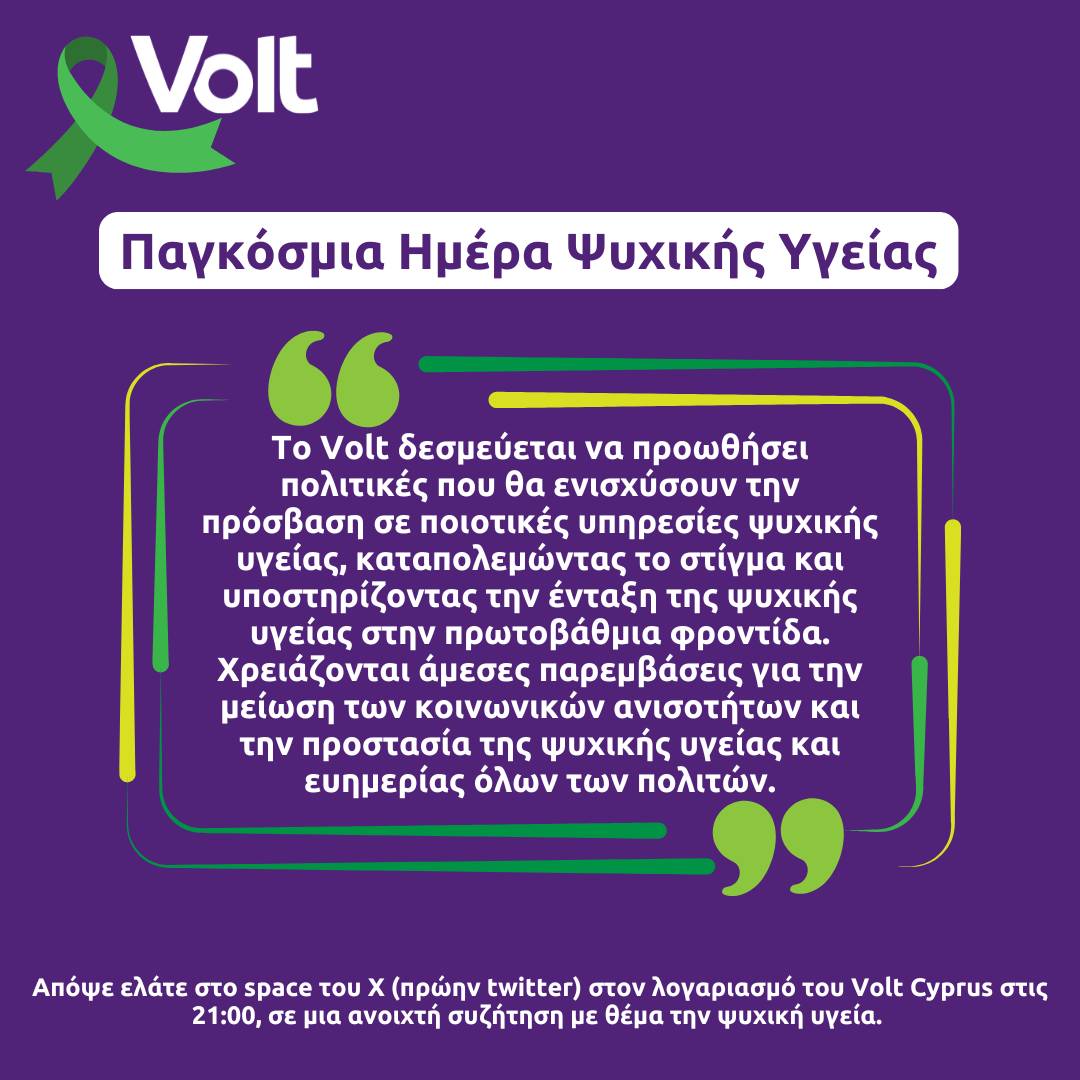 Με αφορμή την Παγκόσμια Ημέρα Ψυχικής Υγείας, το Volt υπογραμμίζει την ανάγκη για δράση γύρω από τα θέματα ψυχικής υγείας στην Κύπρο. 
Τόσο ο ΠΟΥ όσο και η ΕΕ υπογραμμίζουν την σημαντική έλλειψη στοιχείων για την ψυχική υγεία στην χώρα μας. Τα περιορισμένα στοιχεία που υπάρχουν