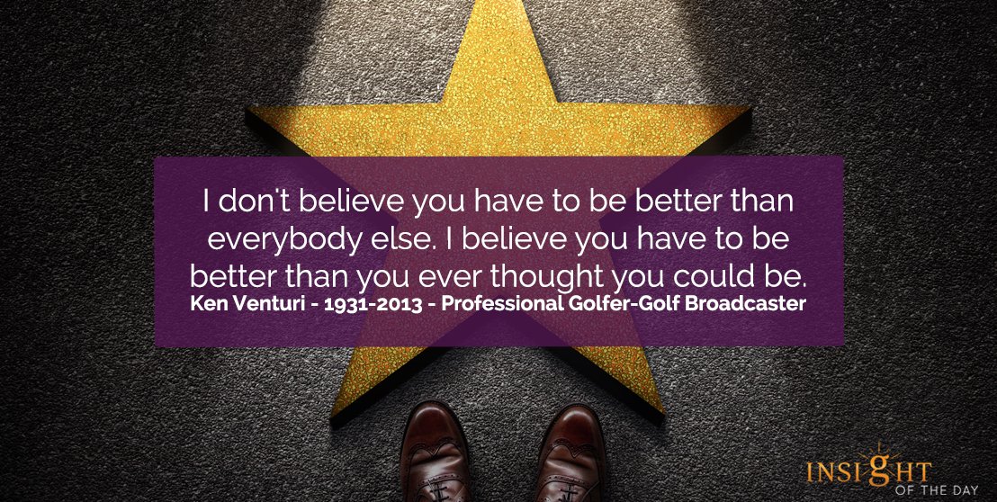 "I don't believe you have to be better than everybody else. I believe you have to be better than you ever thought you could be." ~ Ken Venturi