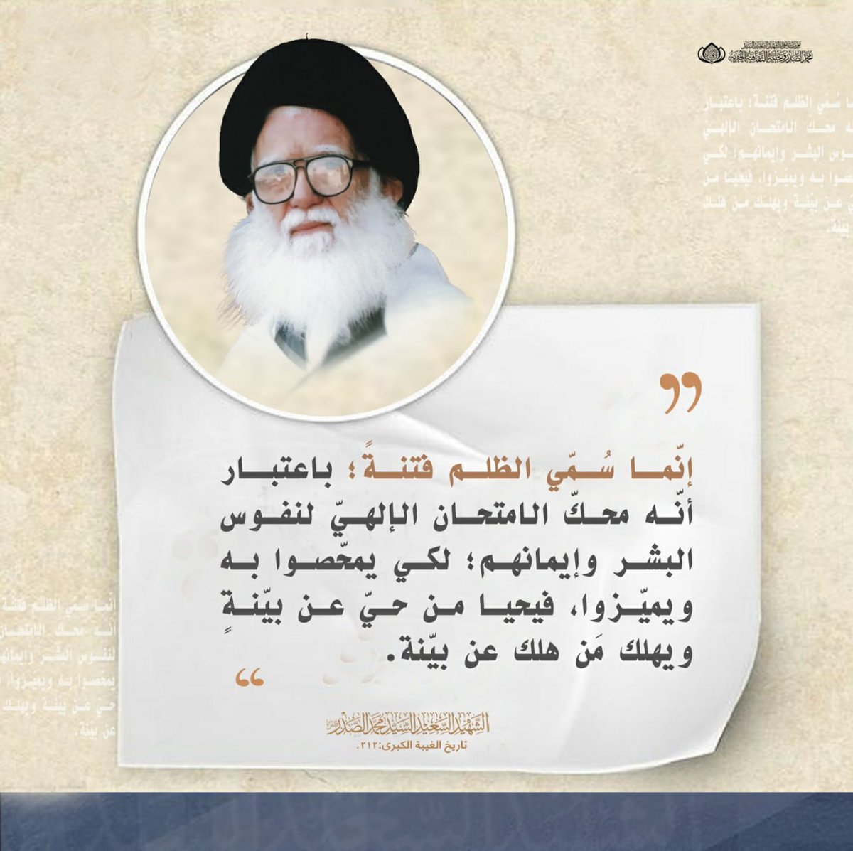 إنما سُمّي الظلم فتنةً، باعتبار أنَّه محك الامتحان الإلهي لنفوس البشر وإيمانهم ، لكي يمحّصوا به ويتميزوا ، فيحيا من حيَّ عن بيّنةٍ ويهلك من هلك عن بيّنة.
الشهيد السعيد السيد محمد الصدر (قدس سره)
تاريخ الغيبة الكبرى: 212
#الفاتحة_والدعاء_لمرجع_المقاومة