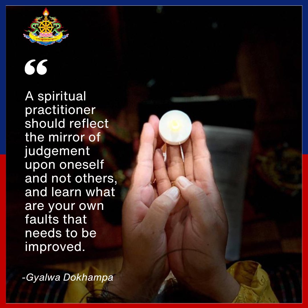 “A spiritual practitioner should reflect the mirror of judgement upon oneself and not others, and learn what are your own faults that needs to be improved.” -Gyalwa Dokhampa