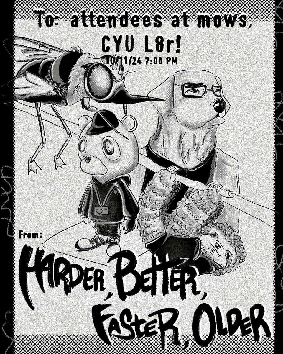 To: The attendees at Mow's, 

Come witness our friends become whoever they wanna be!  But make it harder better, faster, old-err age is just a number,, 

Cyu l8r!