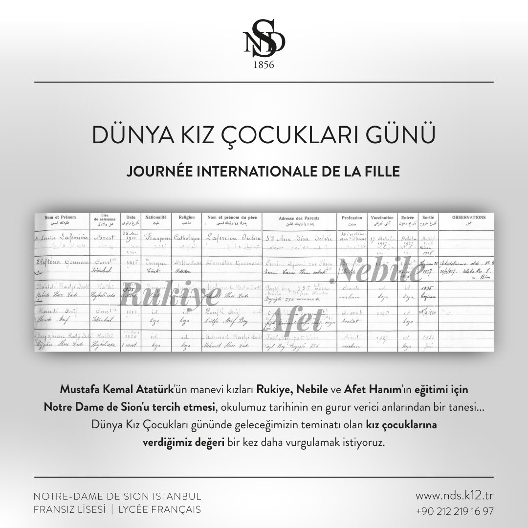Mustafa Kemal Atatürk a choisi Notre-Dame de Sion pour l'éducation de ses filles adoptives Rukiye, Nebile et Afet....

À l'occasion de la Journée internationale de la fille, nous souhaitons accentuer la valeur que nous attachons aux filles qui sont la garantie de notre avenir.