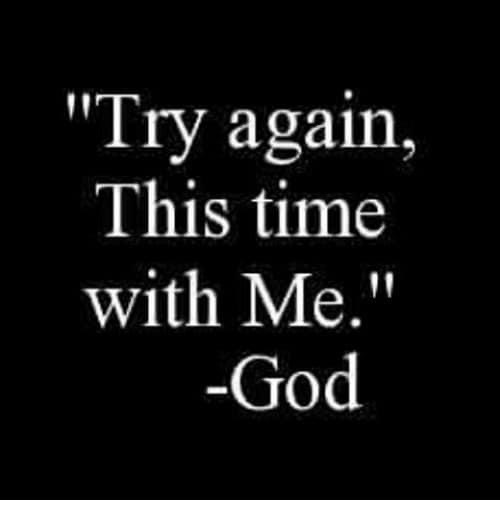 Try Again. This time with God.  
When you do, everything in your life will change...for the better.
—-
“Those who know Your name trust in You, for You, Lord, have never forsaken those Who seek You” -Psalm 9:10.