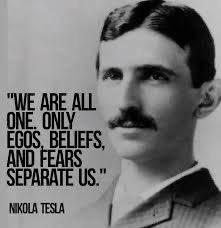 "We are all one. Only egos, beliefs, and fears separate us."
- Nikola Tesla