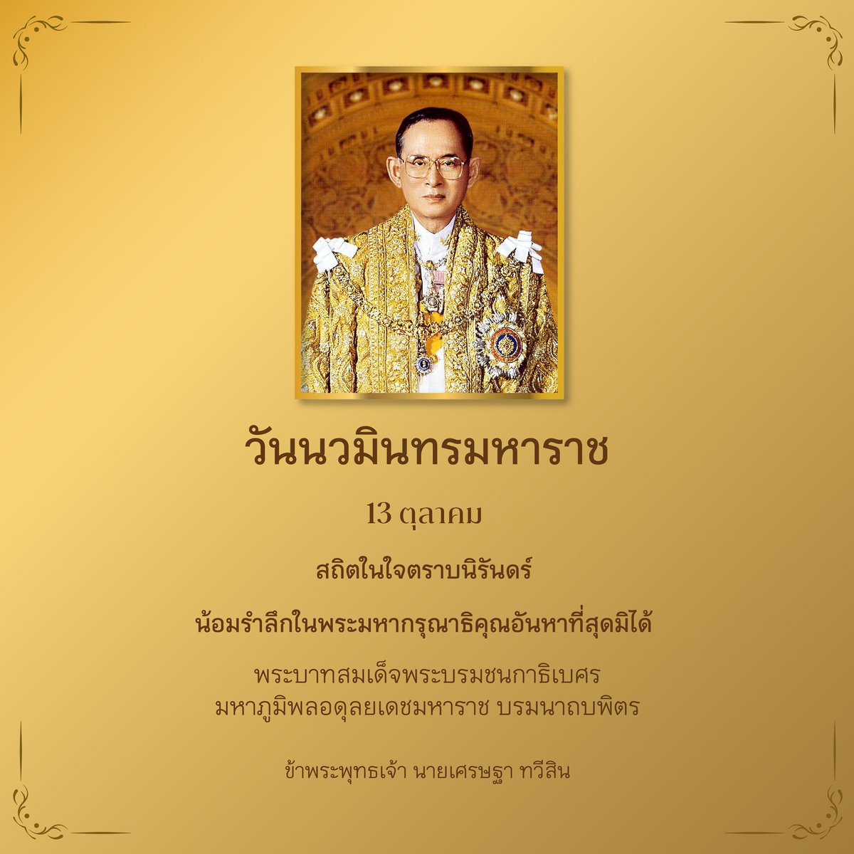 สถิตในใจตราบนิรันดร์ 

13 ตุลาคม วันคล้ายวันสวรรคต 

น้อมรำลึกในพระมหากรุณาธิคุณหาที่สุดมิได้

ข้าพระพุทธเจ้า นายเศรษฐา ทวีสิน