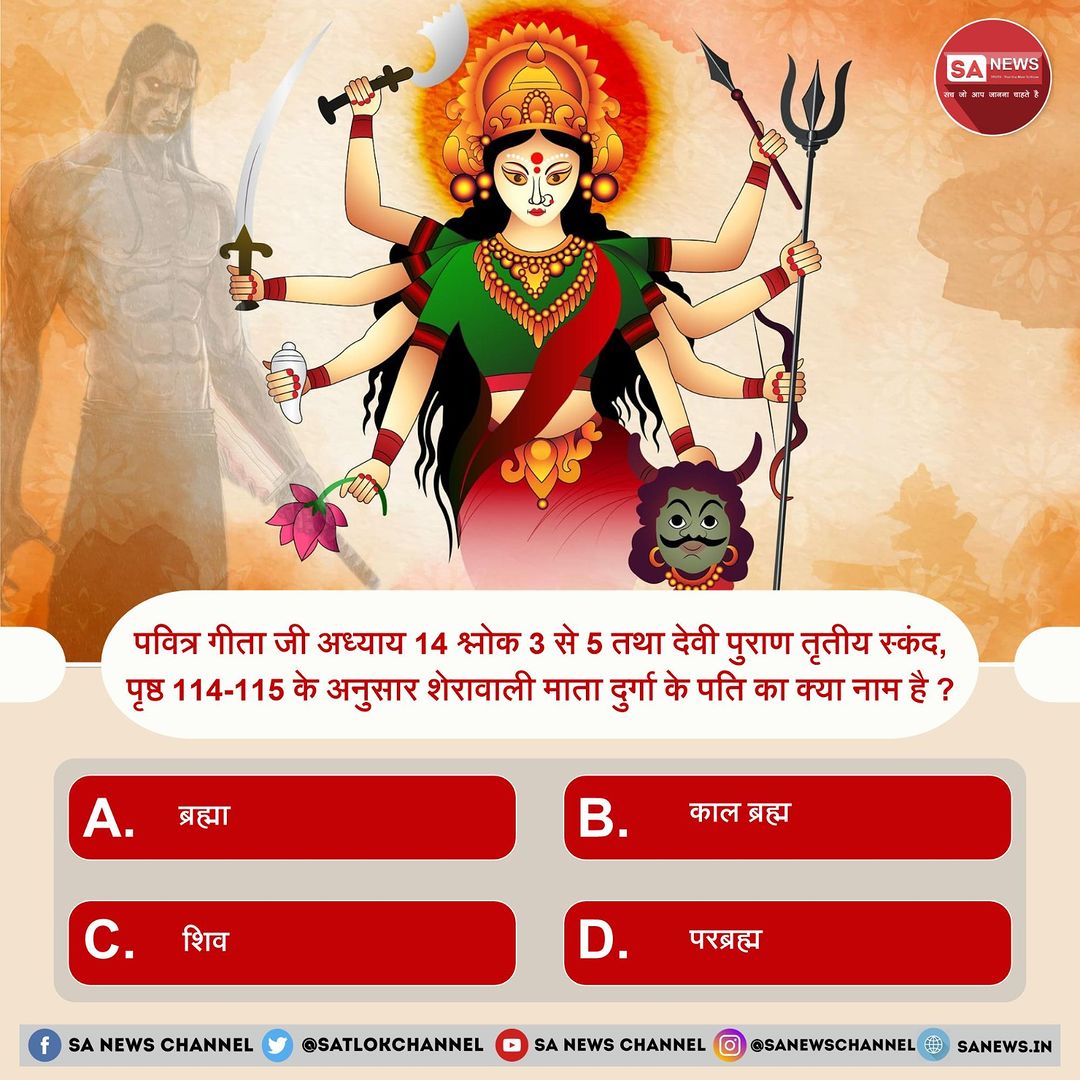 SA News M.P. #PollOfTheDay

  क्या आप जानते हो कि गीता जी अध्याय 14 श्लोक 3 से 5 तथा देवी पुराण तृतीय स्कंद, पृष्ठ 114, 115 के अनुसार  माता दुर्गा के पति का क्या नाम है❓

A. ब्रह्मा 
B. काल ब्रह्म
C. शिव
D. परब्रह्म

अपना उत्तर हमें कमेंट बॉक्स में बताएं !
#सम्राट_अशोक_विजयादशमी
