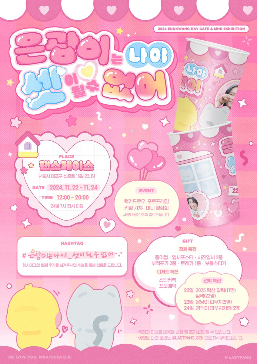 𝟤𝟢𝟤𝟦 𝗘𝗨𝗡𝗞𝗪𝗔𝗡𝗚 𝗗𝗔𝗬
𝖢𝖠𝖥𝖤 &amp; 𝖬𝖨𝖭𝖨 𝖤𝖷𝖧𝖨𝖡𝖨𝖳𝖨𝖮𝖭
╭┄┄┄┄┄┄┄┄┄┄┄┄┄┄╮
┆  은광이는 나야, 셋이 될 수 없어.ᐟ.ᐟ   ┆
╰O ┄┄┄┄┄┄┄┄┄┄┄┄┄╯
°. (⸝⸝◝ ⎚ ◜⸝⸝)

11/22-24 @ғᴀɴsᴘᴀᴄᴇ ᯓᡣ𐭩

ⓒʟᴀsᴛᴘᴀɴɢ