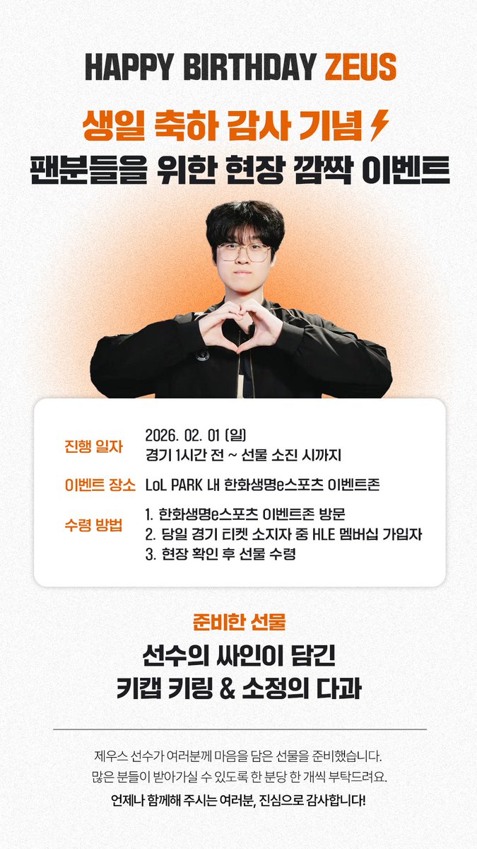 🎉 HAPPY BIRTHDAY ZEUS 🎉
팬분들을 위한 현장 깜짝 이벤트 🎁
2/1(일) LoL PARK HLE 이벤트존에서 만나요!
※ 현장 공간이 협소하여 별도의 대기 공간 운영이 어려운 관계로, 당일 경기 티켓 소지자 대기 동선을 활용해 진행됩니다.
※ 1인 1회 수령으로 운영됩니다.