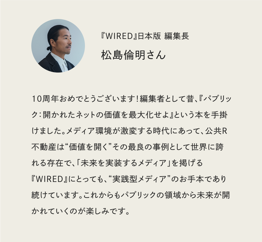 #公共R不動産10周年 によせて、ご縁のある皆さまよりいただいたメッセージをご紹介。

『WIRED』日本版 編集長　松島倫明さん