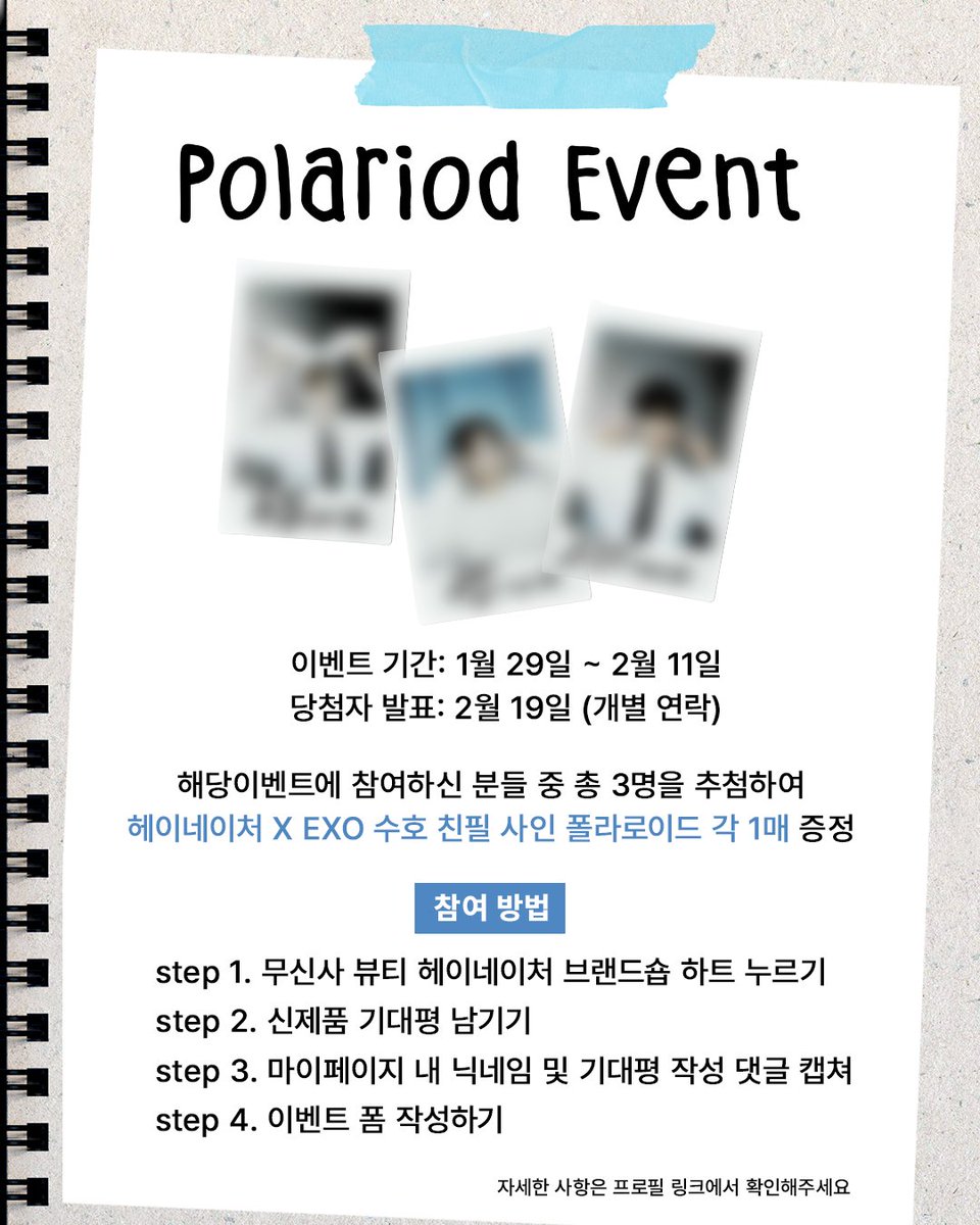 #𝗘𝗩𝗘𝗡𝗧 
𝗛𝗲𝘆𝗻𝗮𝘁𝘂𝗿𝗲 X 𝗘𝗫𝗢 𝗦𝗨𝗛𝗢

헤이네이처가 준비한 친필 사인 폴라로이드 이벤트 📸​
신제품 출시 기념! 무신사 기획전 페이지에 기대평을 남겨주시면,
추첨을 통해 3분께 엑소 수호의 사인 폴라로이드를 드려요🫶🏻​​
​​
[이벤트 경품]​​
헤이네이처 X EXO 수호 친필 사인
