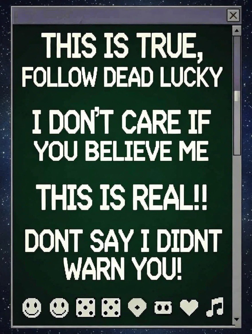**WARNING!!! THIS IS NOT A JOKE!!! READ THIS ALL THE WAY OR YOU WILL REGRET IT FOREVER!!!**

An anon named MoonChadBag was scrolling late at night in 2003... they saw this exact post and laughed, thinking it was fake. They closed it without following <a href="/deadluckygame/">Dead Lucky</a> 😞

That same