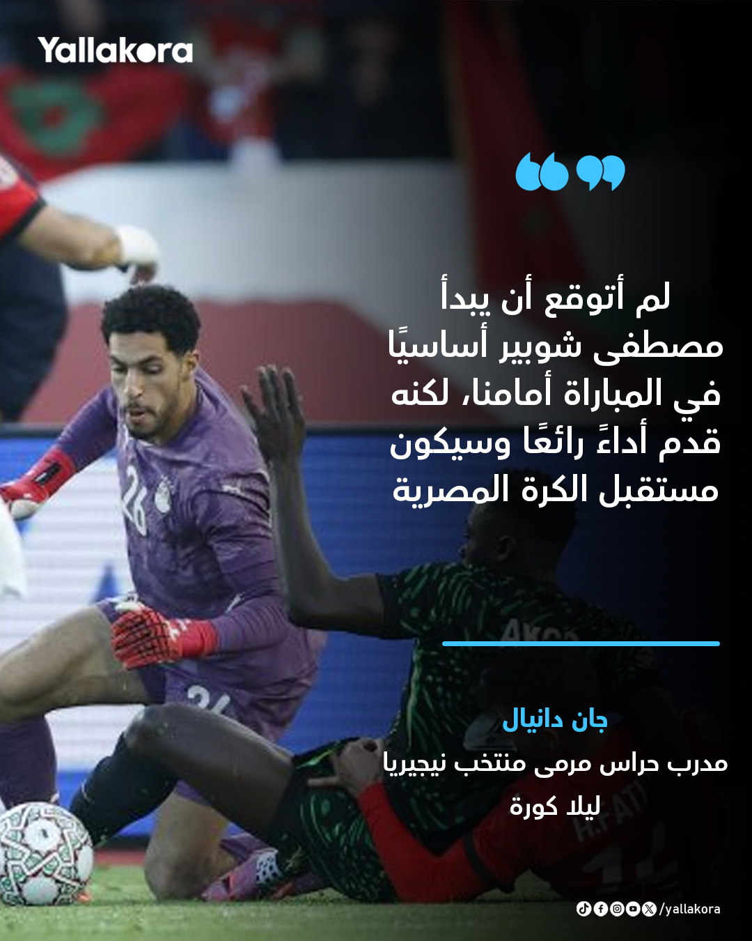 جان دانيال مدرب حراس مرمى منتخب نيجيريا ليلا كورة. لم أتوقع أن يبدأ مصطفى شوبير أساسيًا في المباراة أمامنا، لكنه قدم أداءً رائعًا وسيكون مستقبل الكرة المصرية 