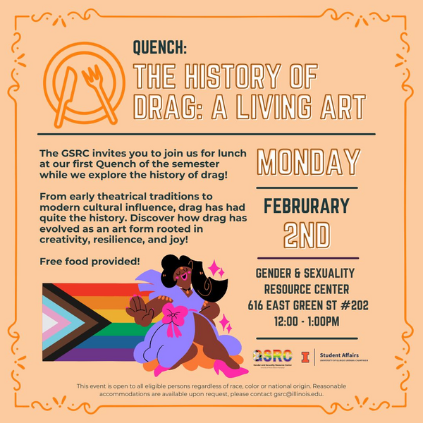 Quench: The Evolution of Drag.

Monday, February 2, 12:00 - 1:00 pm
GSRC, 616 E. Green St. Suite 202 (upstairs, door next to McDonald's)  

Come grab some food and learn about drag history. 

Everyone's welcome!

Hosted by the Gender and Sexuality Resource Center.